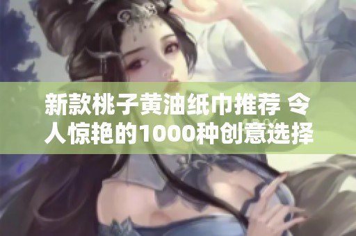新款桃子黄油纸巾推荐 令人惊艳的1000种创意选择