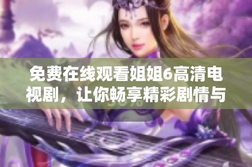免费在线观看姐姐6高清电视剧，让你畅享精彩剧情与感人瞬间