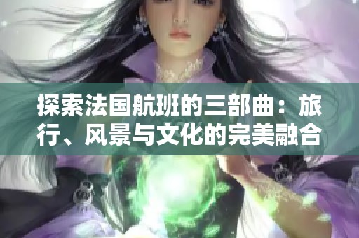 探索法国航班的三部曲：旅行、风景与文化的完美融合