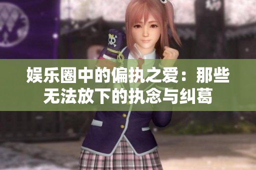 娱乐圈中的偏执之爱：那些无法放下的执念与纠葛