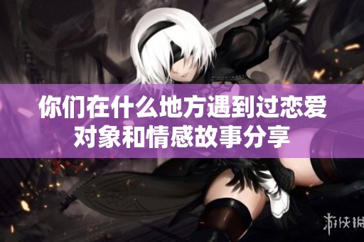 你们在什么地方遇到过恋爱对象和情感故事分享