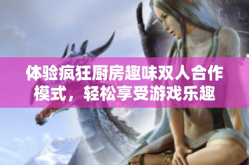 体验疯狂厨房趣味双人合作模式，轻松享受游戏乐趣