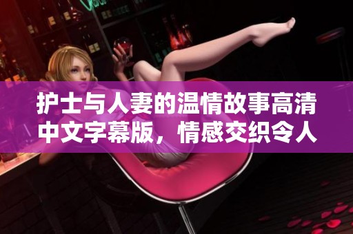 护士与人妻的温情故事高清中文字幕版，情感交织令人动容