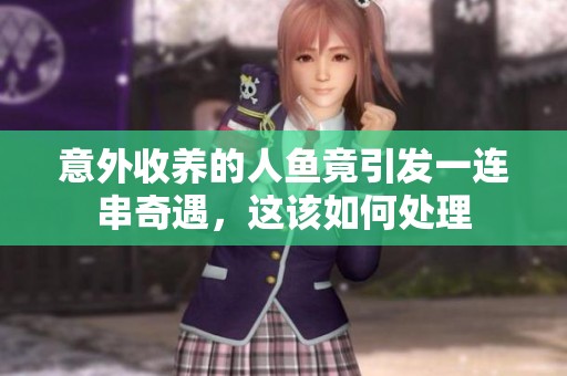 意外收养的人鱼竟引发一连串奇遇，这该如何处理