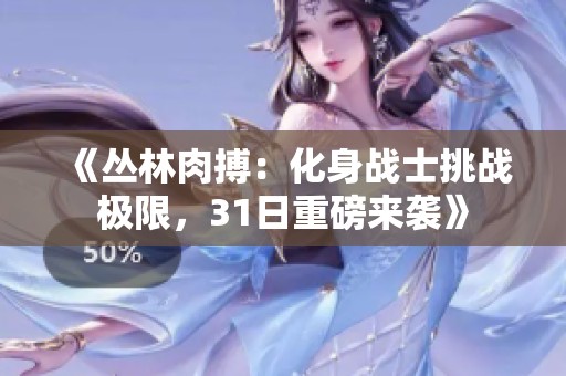 《丛林肉搏：化身战士挑战极限，31日重磅来袭》