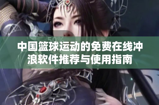 中国篮球运动的免费在线冲浪软件推荐与使用指南