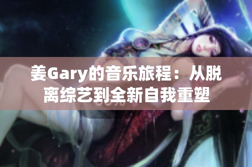 姜Gary的音乐旅程：从脱离综艺到全新自我重塑
