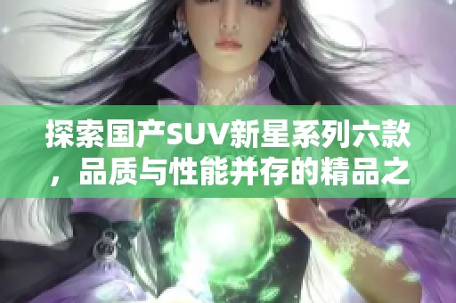 探索国产SUV新星系列六款，品质与性能并存的精品之选