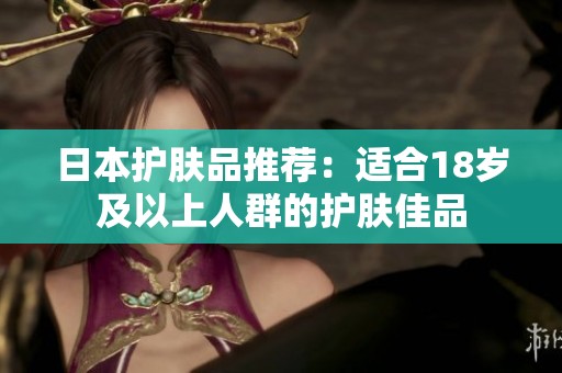 日本护肤品推荐：适合18岁及以上人群的护肤佳品