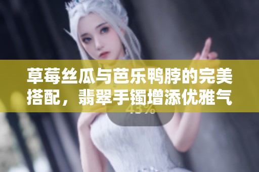 草莓丝瓜与芭乐鸭脖的完美搭配，翡翠手镯增添优雅气质