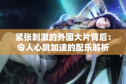 紧张刺激的外国大片背后：令人心跳加速的配乐解析