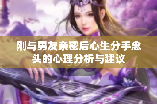 刚与男友亲密后心生分手念头的心理分析与建议