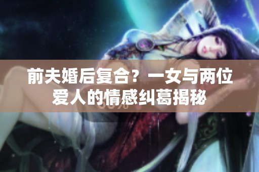 前夫婚后复合？一女与两位爱人的情感纠葛揭秘
