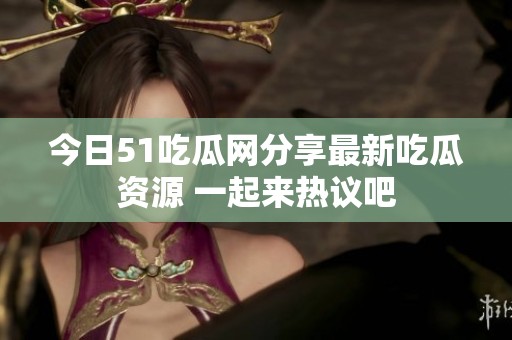 今日51吃瓜网分享最新吃瓜资源 一起来热议吧