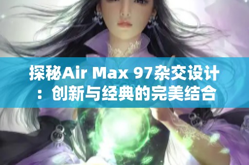 探秘Air Max 97杂交设计：创新与经典的完美结合