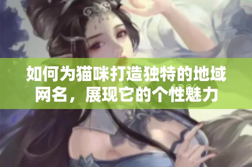 如何为猫咪打造独特的地域网名，展现它的个性魅力