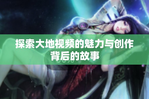 探索大地视频的魅力与创作背后的故事