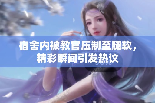 宿舍内被教官压制至腿软，精彩瞬间引发热议