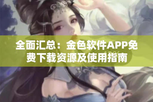 全面汇总：金色软件APP免费下载资源及使用指南