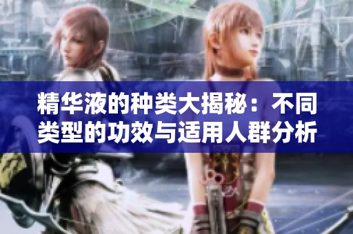 精华液的种类大揭秘：不同类型的功效与适用人群分析
