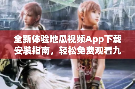 全新体验地瓜视频App下载安装指南，轻松免费观看九点幺9.1版本内容