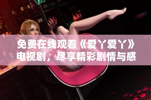 免费在线观看《爱丫爱丫》电视剧，尽享精彩剧情与感人故事
