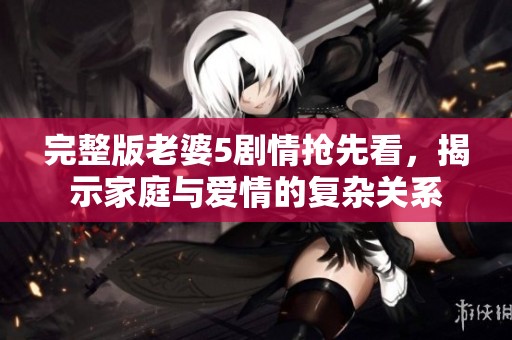 完整版老婆5剧情抢先看，揭示家庭与爱情的复杂关系