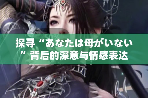 探寻“あなたは母がいない”背后的深意与情感表达
