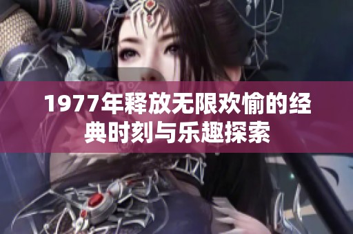 1977年释放无限欢愉的经典时刻与乐趣探索