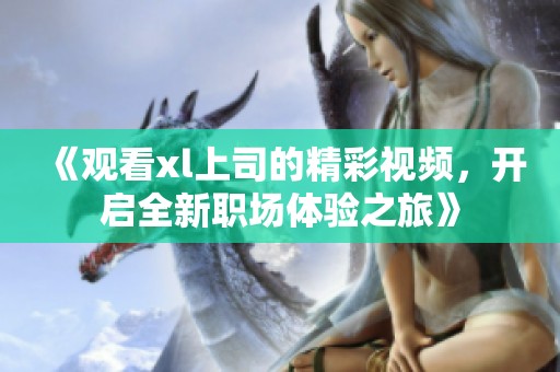 《观看xl上司的精彩视频，开启全新职场体验之旅》