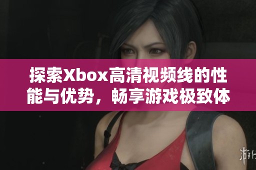 探索Xbox高清视频线的性能与优势，畅享游戏极致体验
