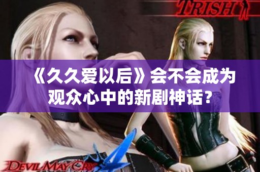 《久久爱以后》会不会成为观众心中的新剧神话？