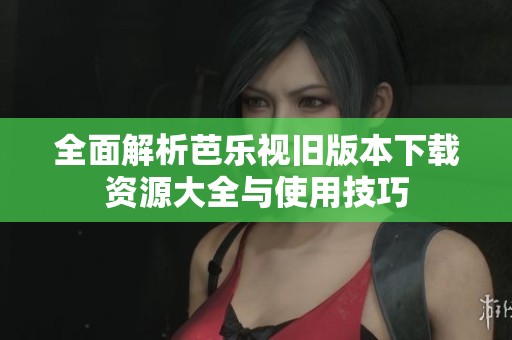 全面解析芭乐视旧版本下载资源大全与使用技巧