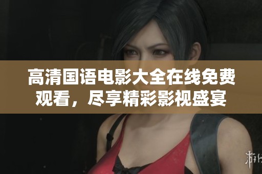 高清国语电影大全在线免费观看，尽享精彩影视盛宴