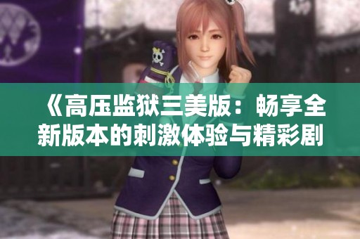《高压监狱三美版：畅享全新版本的刺激体验与精彩剧情》