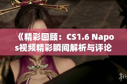 《精彩回顾：CS1.6 Napos视频精彩瞬间解析与评论》