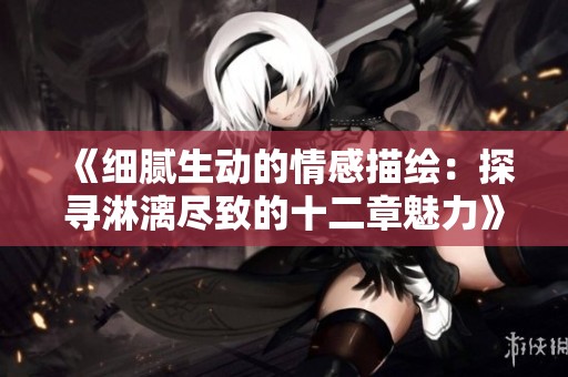 《细腻生动的情感描绘：探寻淋漓尽致的十二章魅力》