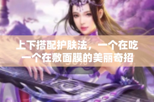 上下搭配护肤法，一个在吃一个在敷面膜的美丽奇招