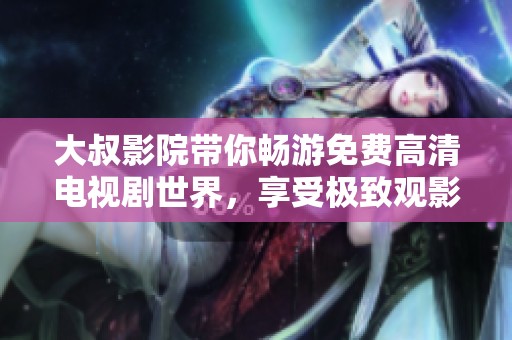 大叔影院带你畅游免费高清电视剧世界，享受极致观影体验