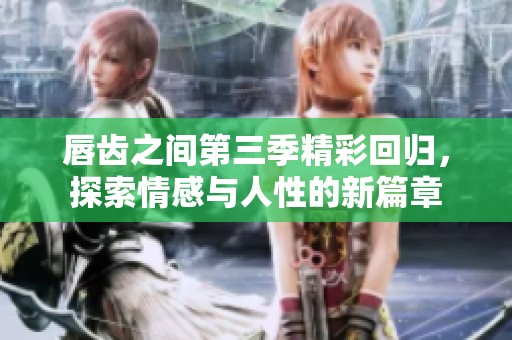 唇齿之间第三季精彩回归，探索情感与人性的新篇章