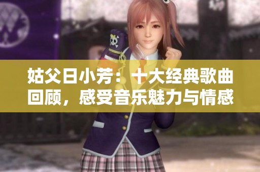 姑父日小芳：十大经典歌曲回顾，感受音乐魅力与情感共鸣