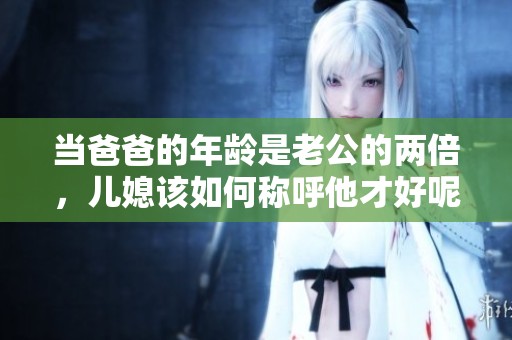当爸爸的年龄是老公的两倍，儿媳该如何称呼他才好呢