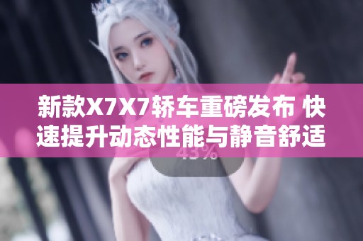 新款X7X7轿车重磅发布 快速提升动态性能与静音舒适度