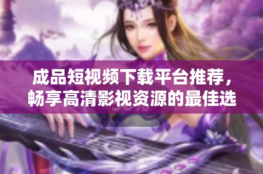 成品短视频下载平台推荐，畅享高清影视资源的最佳选择