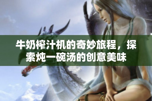 牛奶榨汁机的奇妙旅程，探索炖一碗汤的创意美味