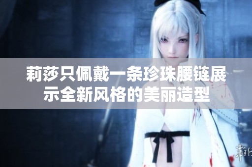 莉莎只佩戴一条珍珠腰链展示全新风格的美丽造型