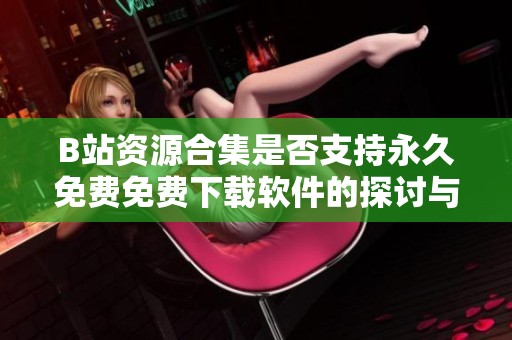 B站资源合集是否支持永久免费免费下载软件的探讨与分析