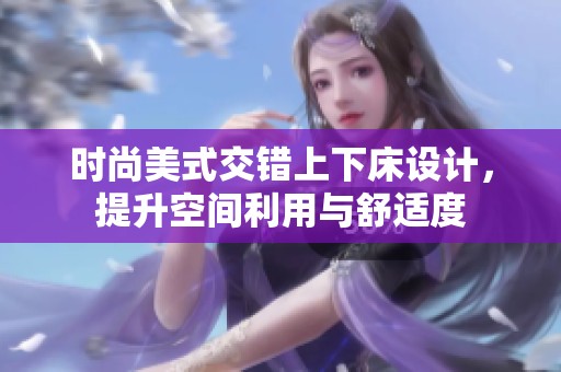 时尚美式交错上下床设计，提升空间利用与舒适度