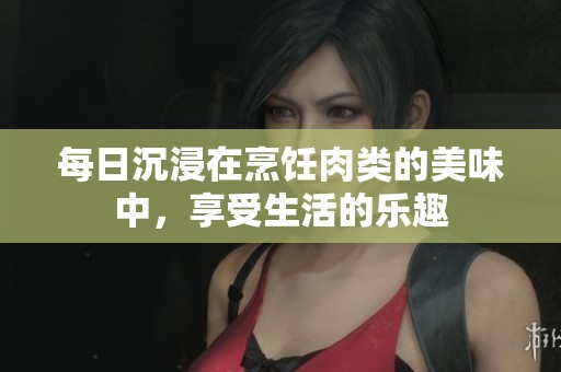 每日沉浸在烹饪肉类的美味中，享受生活的乐趣