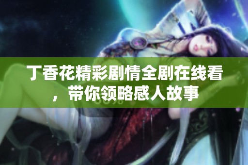 丁香花精彩剧情全剧在线看，带你领略感人故事